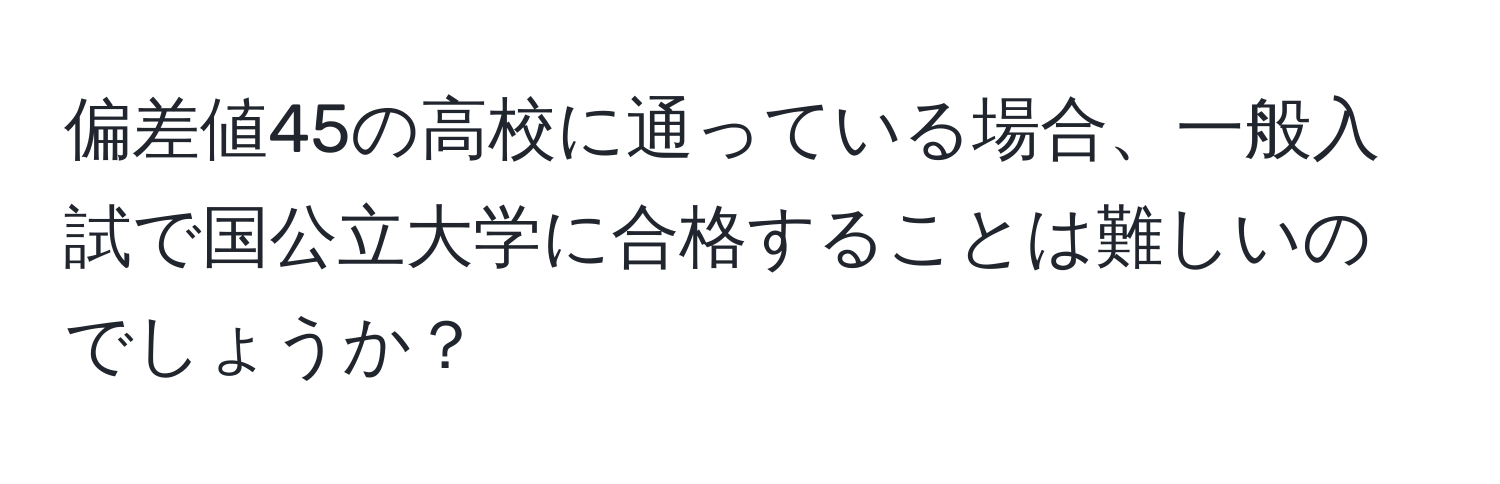 偏差値45の高校に通っている場合、一般入試で国公立大学に合格することは難しいのでしょうか？