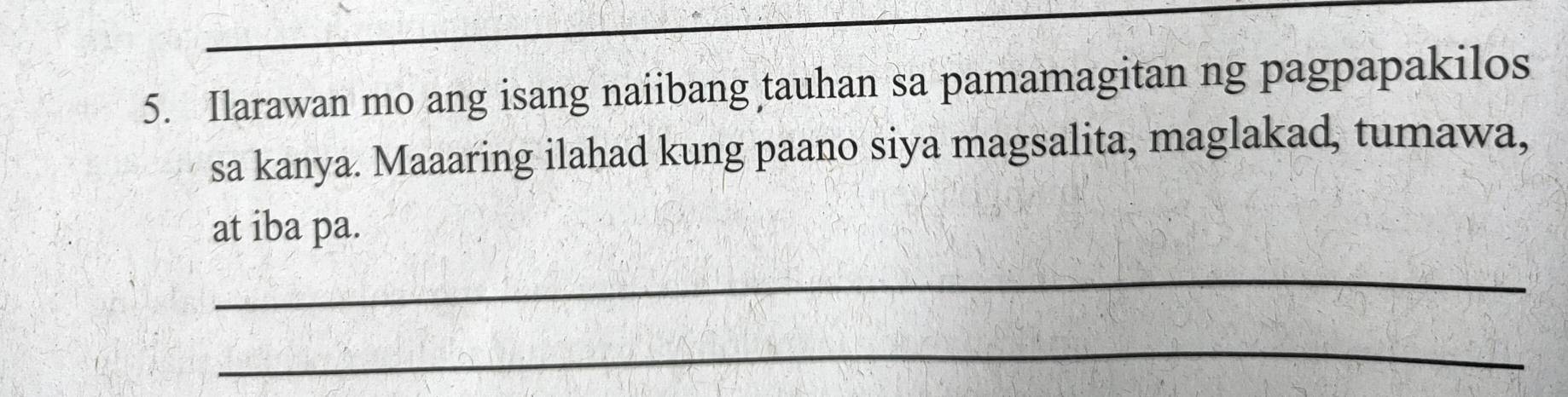 Ilarawan mo ang isang naiibang tauhan sa pamamagitan ng pagpapakilos 
sa kanya. Maaaring ilahad kung paano siya magsalita, maglakad, tumawa, 
at iba pa. 
_ 
_