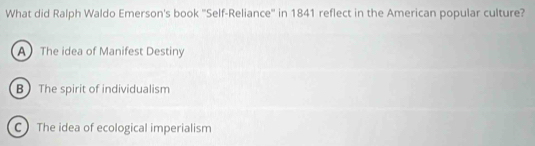 What did Ralph Waldo Emerson's book ''Self-Reliance'' in 1841 reflect in the American popular culture?
A The idea of Manifest Destiny
B The spirit of individualism
C The idea of ecological imperialism