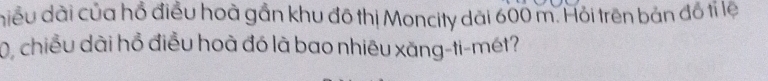 điều dài của hồ điều hoà gần khu đô thị Moncity dài 600 m. Hỏi trên bản đồ tỉ lệ
0, chiều dài hổ điều hoà đó là bao nhiêu xăng-ti-mét?