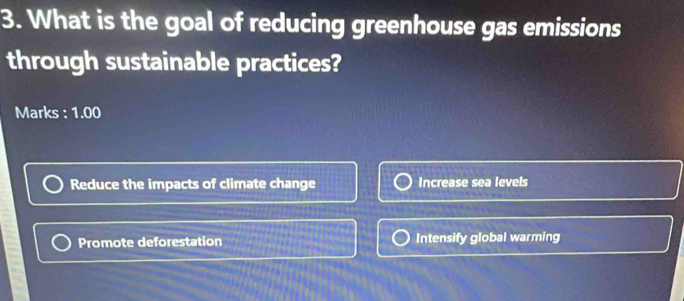 What is the goal of reducing greenhouse gas emissions
through sustainable practices?
Marks : 1.00
Reduce the impacts of climate change Increase sea levels
Promote deforestation Intensify global warming