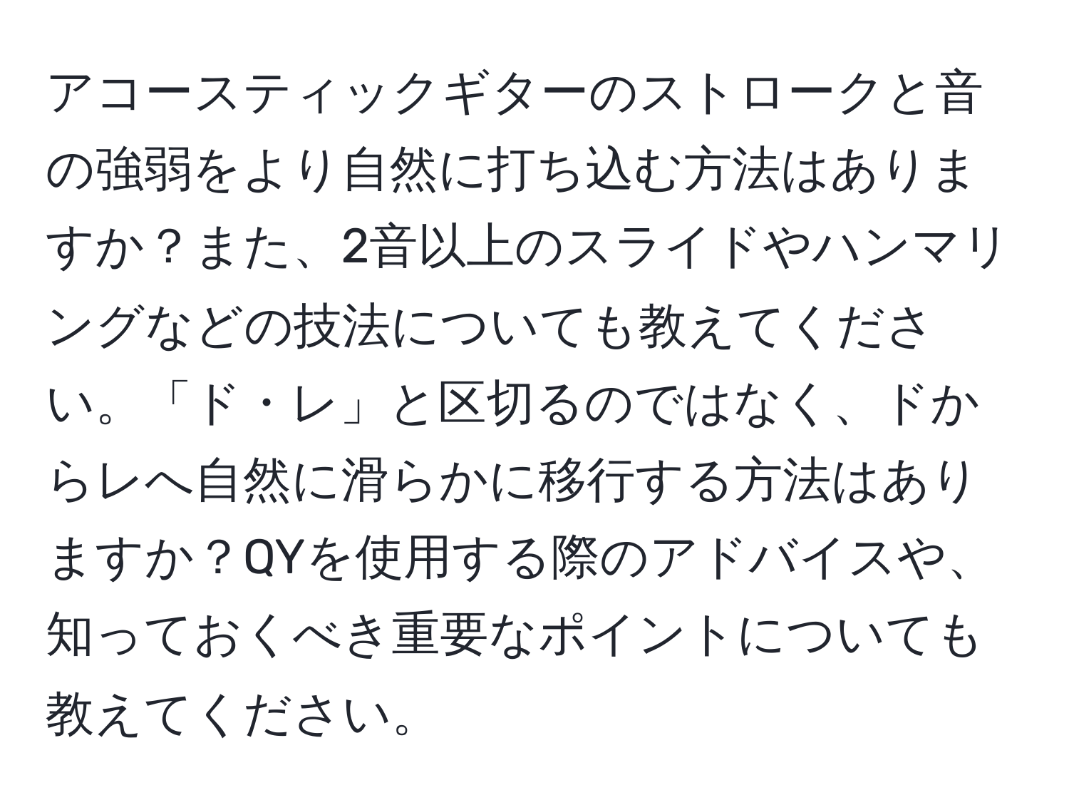 アコースティックギターのストロークと音の強弱をより自然に打ち込む方法はありますか？また、2音以上のスライドやハンマリングなどの技法についても教えてください。「ド・レ」と区切るのではなく、ドからレへ自然に滑らかに移行する方法はありますか？QYを使用する際のアドバイスや、知っておくべき重要なポイントについても教えてください。