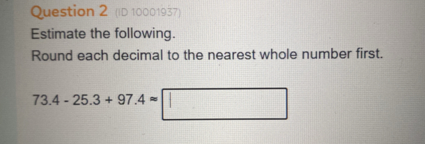 (ID 10001937) 
Estimate the following. 
Round each decimal to the nearest whole number first.
73.4-25.3+97.4approx □