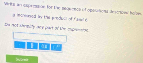 Write an expression for the sequence of operations described below. 
g increased by the product of fand 6
Do not simplify any part of the expression. 
.  □ /□   □ 
Submit