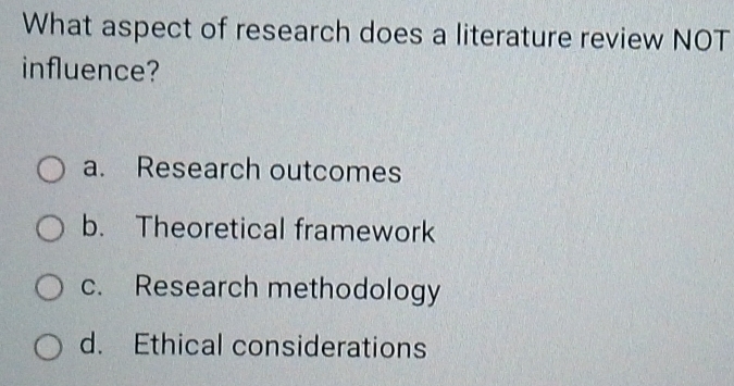 What aspect of research does a literature review NOT
influence?
a. Research outcomes
b. Theoretical framework
c. Research methodology
d. Ethical considerations