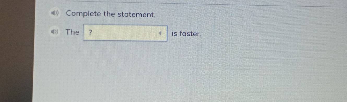Complete the statement. 
The ? is faster.