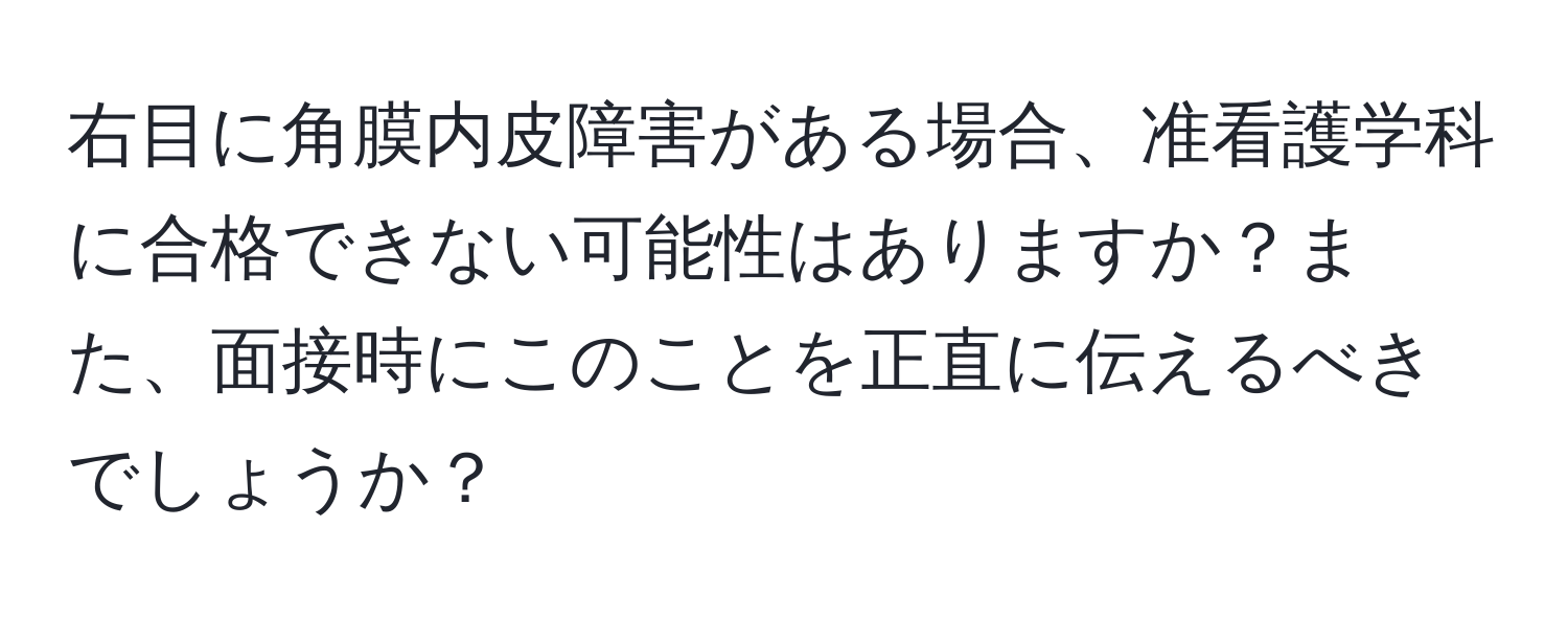 右目に角膜内皮障害がある場合、准看護学科に合格できない可能性はありますか？また、面接時にこのことを正直に伝えるべきでしょうか？