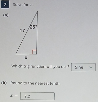 Solve for x .
(a)
Which trig function will you use? Sine v
(b) Round to the nearest tenth.
x=| 7.2