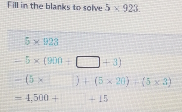 Fill in the blanks to solve 5* 923.
5* 923
=5* (900+□ +3)
=(5* _ )+(5* 20)+(5* 3)
=4,500+□ +15