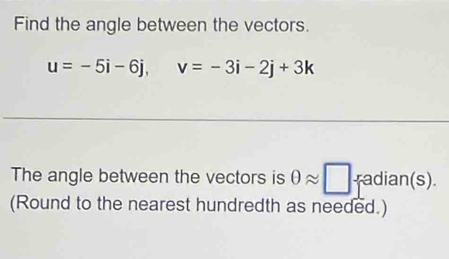 Find the angle between the vectors.
u=-5i-6j, v=-3i-2j+3k
The angle between the vectors is θ approx □ radian(s). 
(Round to the nearest hundredth as needed.)