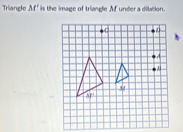 Triangle M' is the image of triangle M under a dilation.