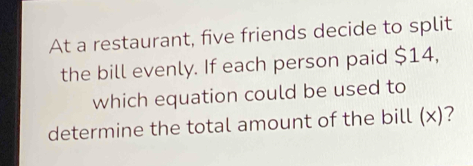 At a restaurant, five friends decide to split 
the bill evenly. If each person paid $14, 
which equation could be used to 
determine the total amount of the bill (x)?