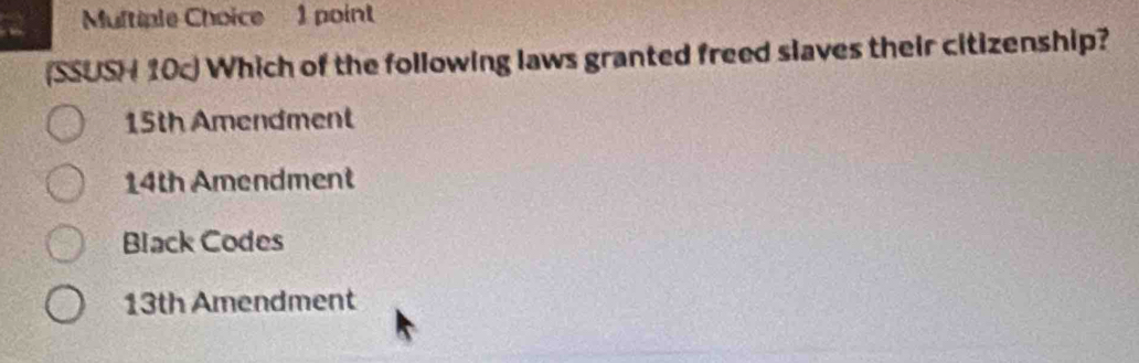 (SSUSH 10c) Which of the following laws granted freed slaves their citizenship?
15th Amendment
14th Amendment
Black Codes
13th Amendment