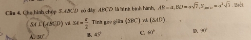 Cho hình chóp S. ABCD có đây ABCD là hình bình hành, AB=a, BD=asqrt(7), S_,(RCD)=a^2sqrt(3). Biết
SA⊥ (ABCD) và SA= a/2 . Tính góc giữa (SBC) và (SAD).
A. 30° B. 45°. C. 60°. D. 90°.