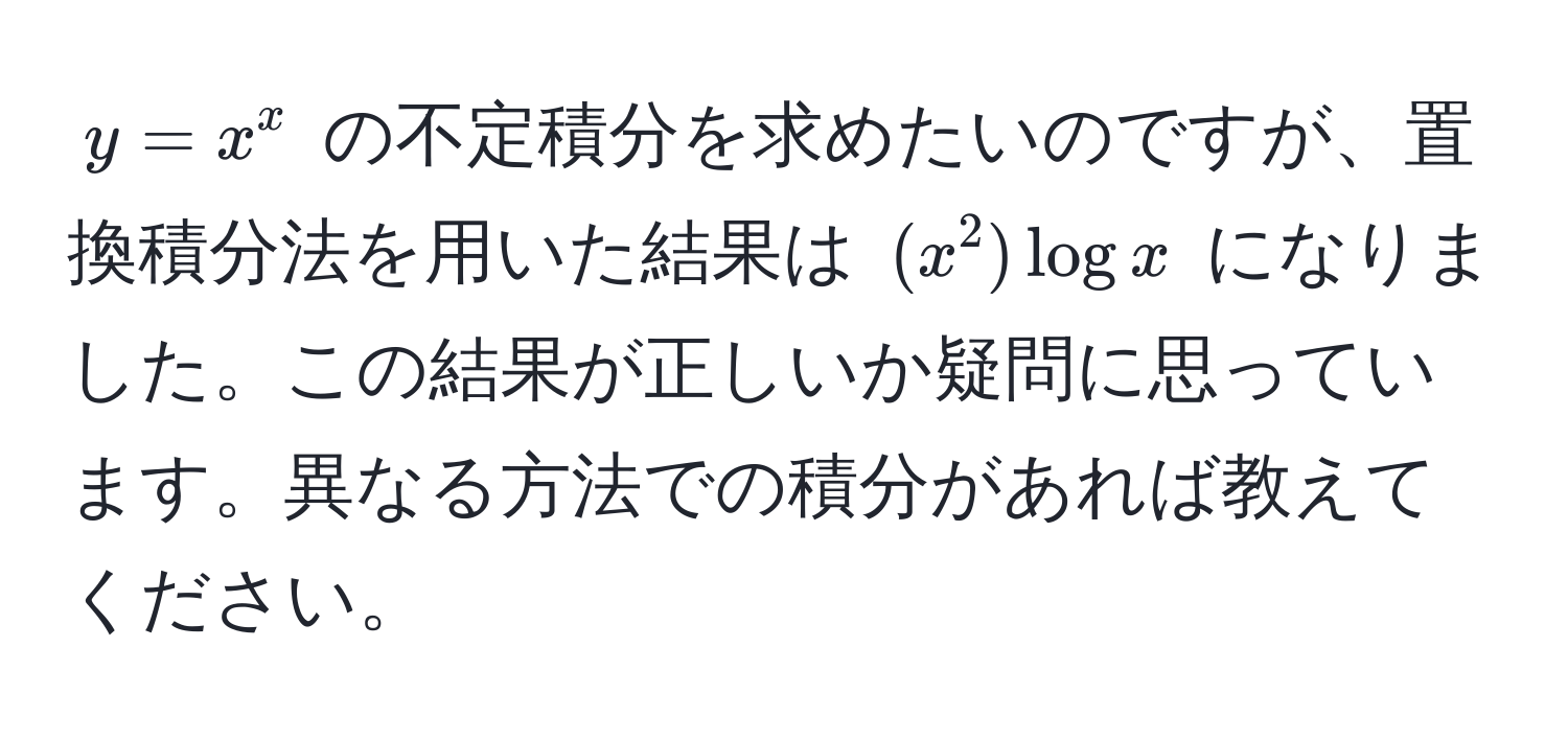 $y = x^x$ の不定積分を求めたいのですが、置換積分法を用いた結果は $(x^2) log x$ になりました。この結果が正しいか疑問に思っています。異なる方法での積分があれば教えてください。