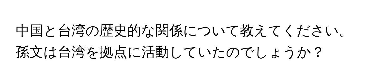 中国と台湾の歴史的な関係について教えてください。孫文は台湾を拠点に活動していたのでしょうか？