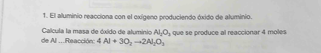 El aluminio reacciona con el oxígeno produciendo óxido de aluminio. 
Calcula la masa de óxido de aluminio Al_2O_3 que se produce al reaccionar 4 moles
de Al ...Reacción: 4Al+3O_2to 2Al_2O_3