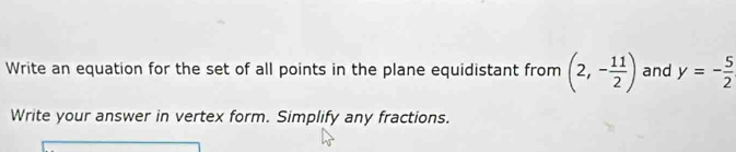 Write an equation for the set of all points in the plane equidistant from (2,- 11/2 ) and y=- 5/2 
Write your answer in vertex form. Simplify any fractions.