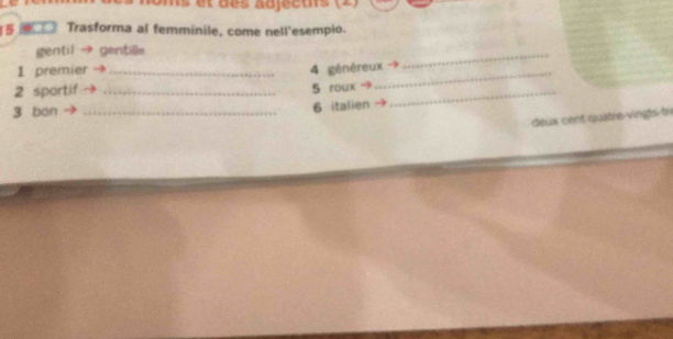 § Trasforma al femminile, come nell'esempio. 
gentil gentille 
1 premier _4 généreux → 
_ 
2 sportif_ 
_ 
5 roux→ 
3 ban_ 
6 italien 
deux cent quatre-vingts-tr