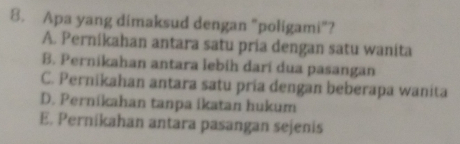 Apa yang dimaksud dengan "poligami"?
A. Pernikahan antara satu pria dengan satu wanita
B. Pernikahan antara lebíh darí dua pasangan
C. Pernikahan antara satu pria dengan beberapa wanita
D. Perníkahan tanpa ikatan hukum
E. Pernikahan antara pasangan sejenis