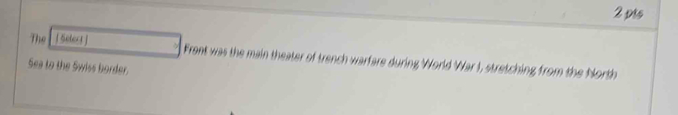 pis 
The [ Select] Front was the main theater of trench warfare during World War I, stretching from the North 
Sea to the Swiss border.