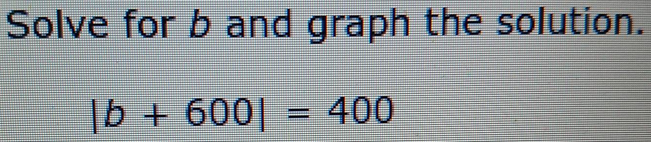 Solve for b and graph the solution.
|b+600|=400