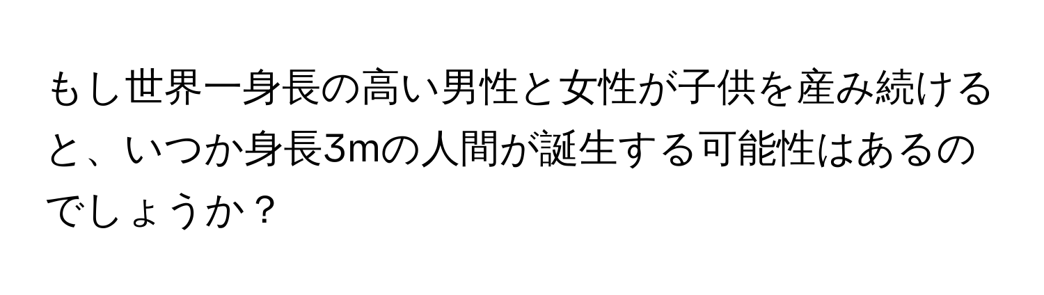 もし世界一身長の高い男性と女性が子供を産み続けると、いつか身長3mの人間が誕生する可能性はあるのでしょうか？