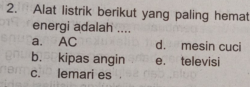 Alat listrik berikut yang paling hemat
energi adalah ....
a. AC d. mesin cuci
b. kipas angin e. televisi
c. lemari es