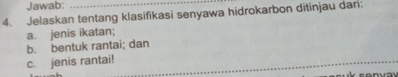 Jawab: 
4. Jelaskan tentang klasifikasi senyawa hidrokarbon ditinjau dari: 
a. jenis ikatan; 
b. bentuk rantai; dan 
c. jenis rantai!