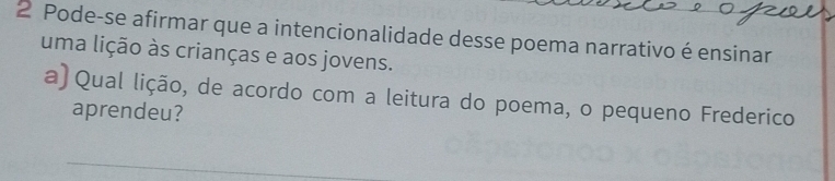 Pode-se afirmar que a intencionalidade desse poema narrativo é ensinar 
uma lição às crianças e aos jovens. 
a) Qual lição, de acordo com a leitura do poema, o pequeno Frederico 
aprendeu?