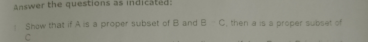 Answer the questions as indicated: 
! Show that if A is a proper subset of B and B-C , then a is a proper subset of
C