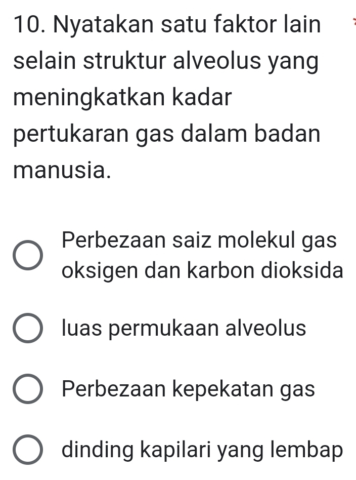 Nyatakan satu faktor lain
selain struktur alveolus yang
meningkatkan kadar
pertukaran gas dalam badan
manusia.
Perbezaan saiz molekul gas
oksigen dan karbon dioksida
luas permukaan alveolus
Perbezaan kepekatan gas
dinding kapilari yang lembap