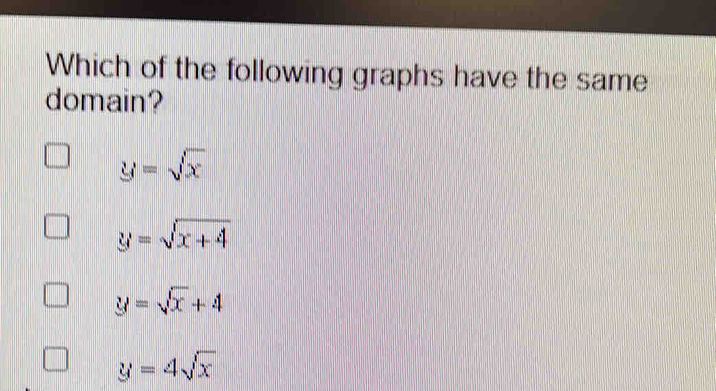 Which of the following graphs have the same
domain?
y=sqrt(x)
y=sqrt(x+4)
y=sqrt(x)+4
y=4sqrt(x)