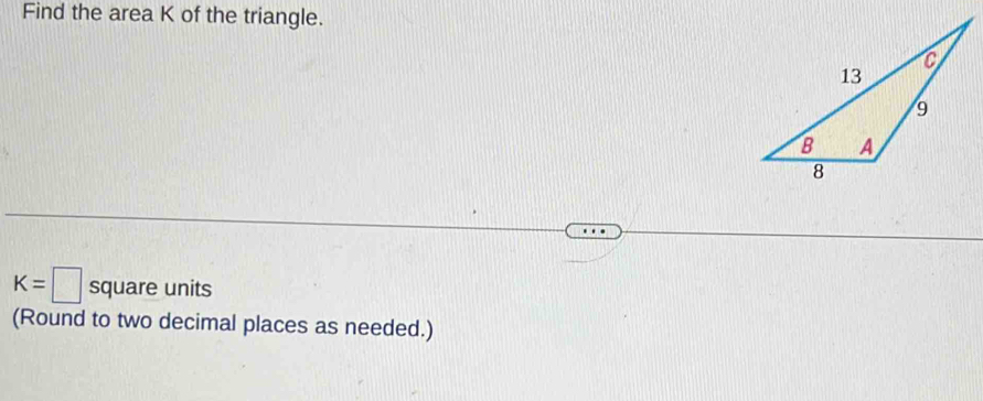 Find the area K of the triangle.
K=□ square units 
(Round to two decimal places as needed.)