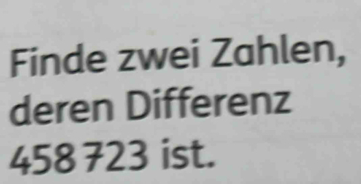 Finde zwei Zahlen, 
deren Differenz
458 723 ist.