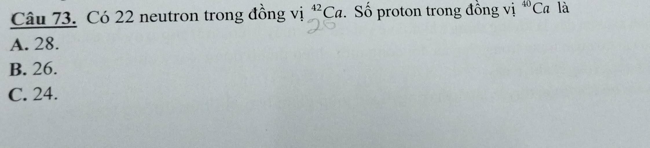 i^(42)Ca Số proton trong đồng vị ^40Ca là
Câu 73. Có 22 neutron trong đồng v!
A. 28.
B. 26.
C. 24.