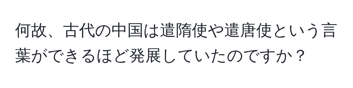 何故、古代の中国は遣隋使や遣唐使という言葉ができるほど発展していたのですか？