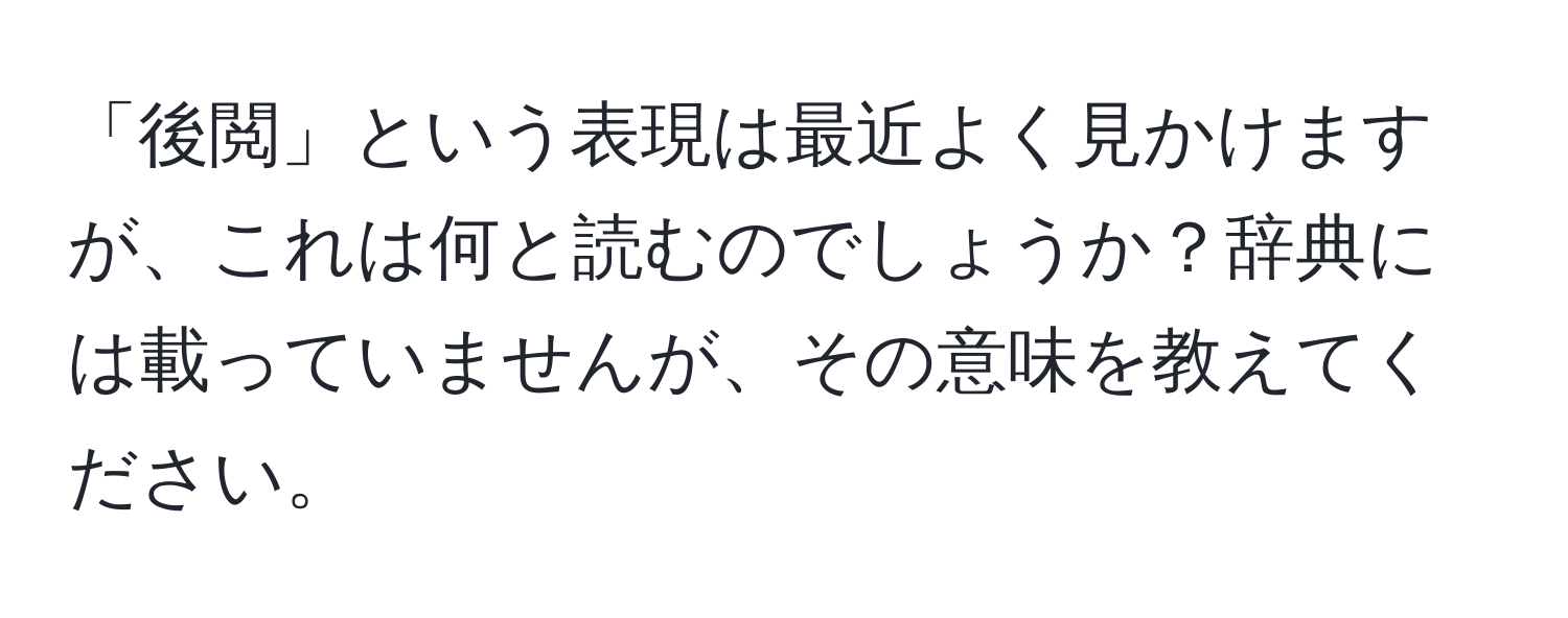 「後閲」という表現は最近よく見かけますが、これは何と読むのでしょうか？辞典には載っていませんが、その意味を教えてください。