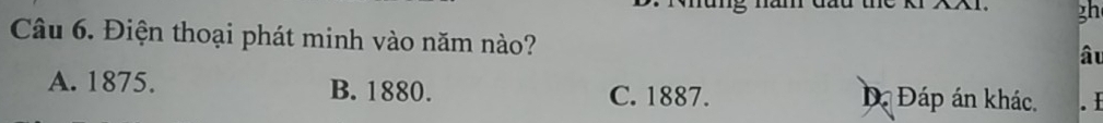 nung năm đầu thc kI XXI 3h
Câu 6. Điện thoại phát minh vào năm nào?
âu
A. 1875. B. 1880. C. 1887. D Đáp án khác. .