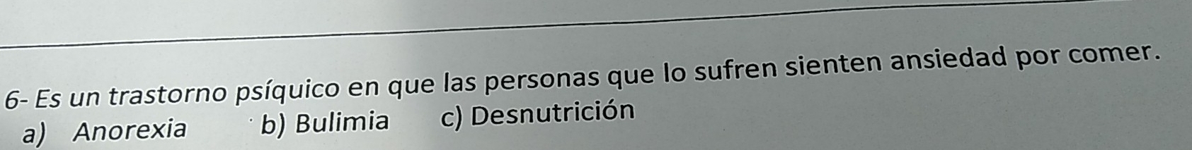 6- Es un trastorno psíquico en que las personas que Io sufren sienten ansiedad por comer.
a) Anorexia b) Bulimia c) Desnutrición