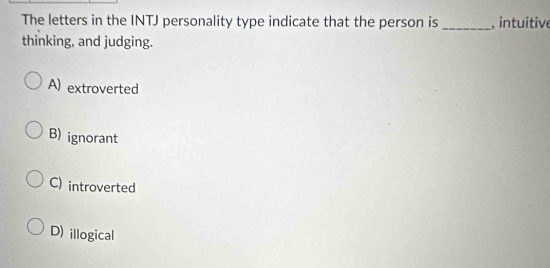 The letters in the INTJ personality type indicate that the person is _, intuitive
thinking, and judging.
A) extroverted
B) ignorant
C) introverted
D) illogical