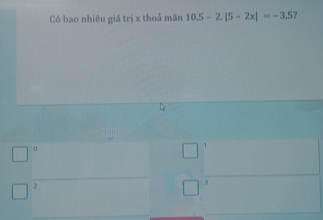 Có bao nhiêu giá trị x thoả mãn 10.5-2.|5-2x|=-3,5 ?
1
o
1
 1/2 
2
3