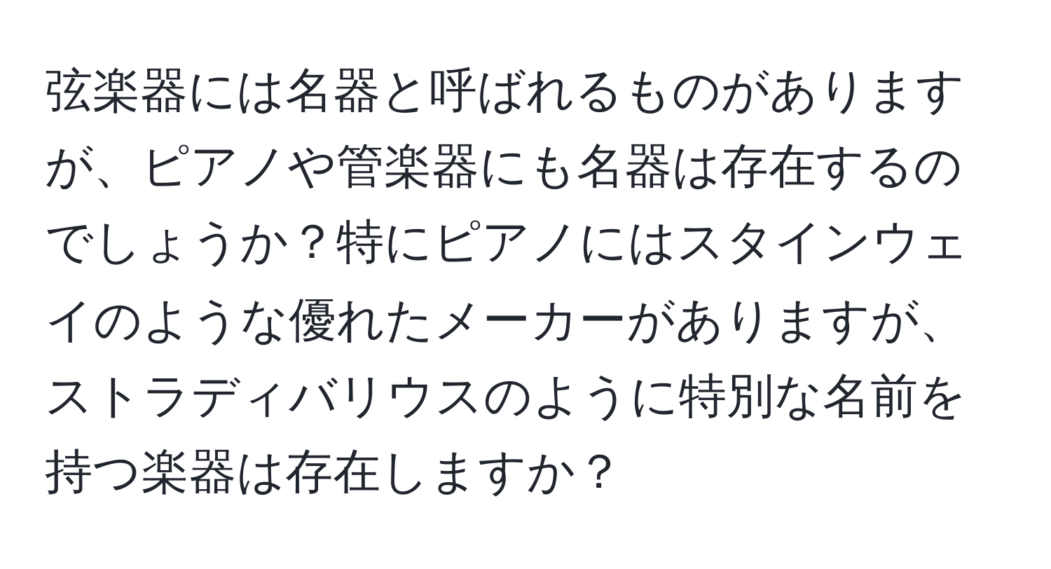 弦楽器には名器と呼ばれるものがありますが、ピアノや管楽器にも名器は存在するのでしょうか？特にピアノにはスタインウェイのような優れたメーカーがありますが、ストラディバリウスのように特別な名前を持つ楽器は存在しますか？