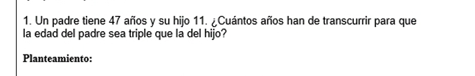 Un padre tiene 47 años y su hijo 11. ¿Cuántos años han de transcurrir para que 
la edad del padre sea triple que la del hijo? 
Planteamiento: