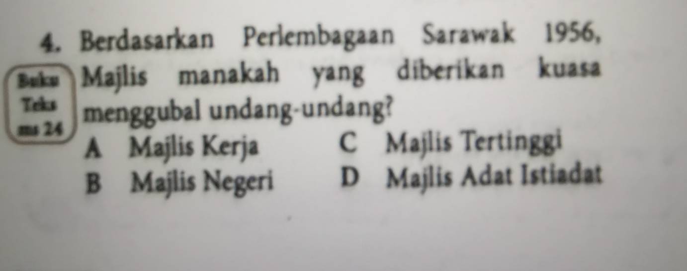 Berdasarkan Perlembagaan Sarawak 1956,
Buku Majlis manakah yang diberikan kuasa
Teks
ms 24 menggubal undang-undang?
A Majlis Kerja C Majlis Tertinggi
B Majlis Negeri D Majlis Adat Istiadat