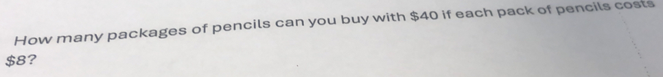 How many packages of pencils can you buy with $40 if each pack of pencils costs
$8?