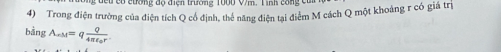 đếu có cường độ điện trường 1000 V/m. Tinh công ca 
4) Trong điện trường của điện tích Q cố định, thế năng điện tại điểm M cách Q một khoảng r có giá trị 
bằng A_∈fty M=qfrac Q4π varepsilon _0r.