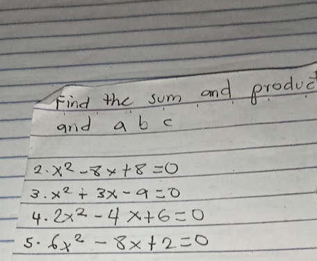 Find the sum and produce 
and a b c 
2. x^2-8x+8=0
3. x^2+3x-9=0
4. 2x^2-4x+6=0
5. 6x^2-8x+2=0