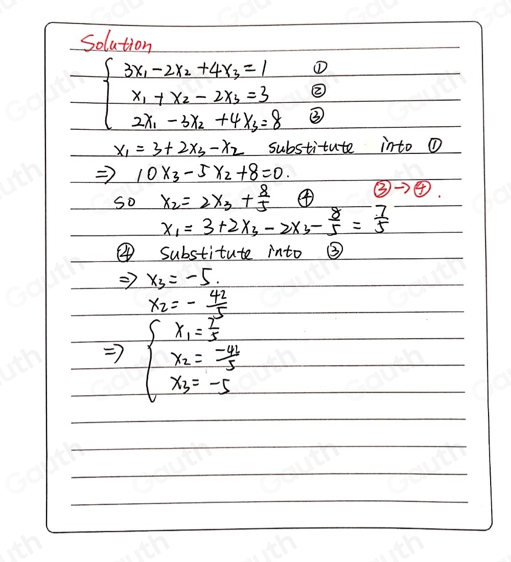 Solution 
① 
②
beginarrayl 3x_1-2x_2+4x_3=1 x_1+x_2-2x_2=3 2x_1-3x_2+4x_3=8endarray. ③
x_1=3+2x_3-x_2 substitute into ①
Rightarrow 10x_3-5x_2+8=0. 
so x_2=2x_3+ 8/5  ④
 enclosecircle3to e
x_1=3+2x_3 2x_3- 8/5 = 7/5 
Substitute into ③
x_3=-5.
x_2=- 42/5 
beginarrayl x_1= 2/5  x_2=- 4/5  x_3=-5endarray.