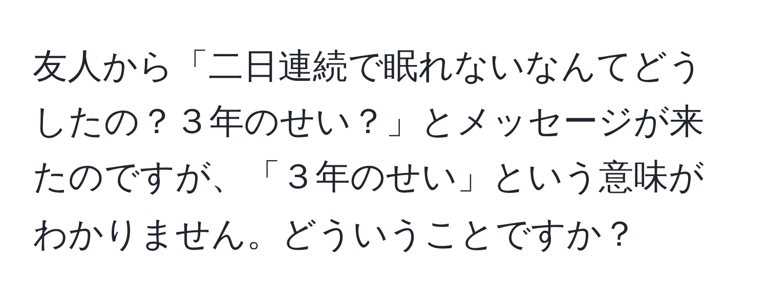 友人から「二日連続で眠れないなんてどうしたの？３年のせい？」とメッセージが来たのですが、「３年のせい」という意味がわかりません。どういうことですか？